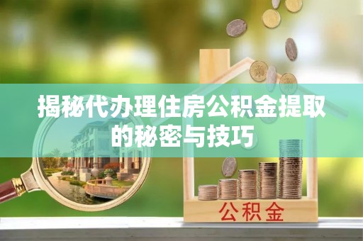 佳冬揭秘代办理住房公积金提取的秘密与技巧