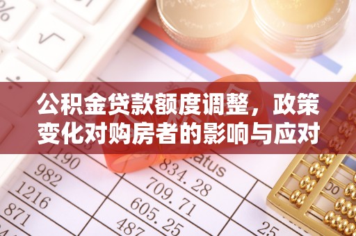 佳冬公积金贷款额度调整，政策变化对购房者的影响与应对策略
