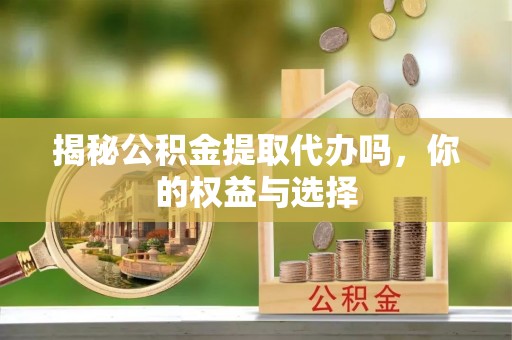 佳冬揭秘公积金提取代办吗，你的权益与选择