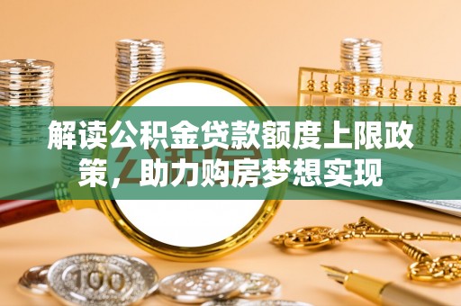 佳冬解读公积金贷款额度上限政策，助力购房梦想实现