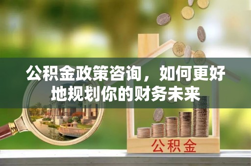 佳冬公积金政策咨询，如何更好地规划你的财务未来
