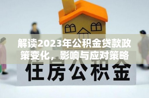 佳冬解读2023年公积金贷款政策变化，影响与应对策略