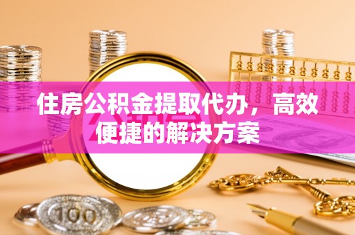 佳冬住房公积金提取代办，高效便捷的解决方案