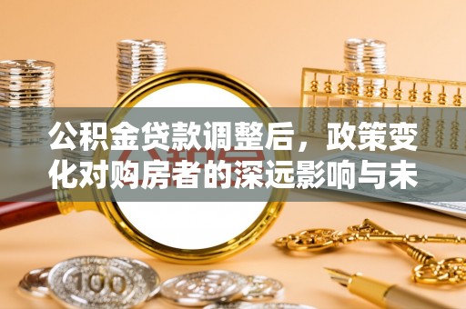 佳冬公积金贷款调整后，政策变化对购房者的深远影响与未来趋势分析