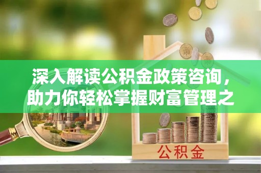 佳冬深入解读公积金政策咨询，助力你轻松掌握财富管理之道