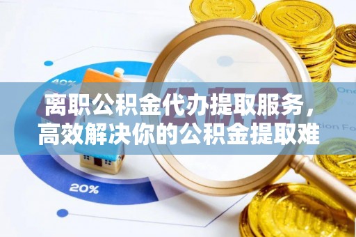 佳冬离职公积金代办提取服务，高效解决你的公积金提取难题