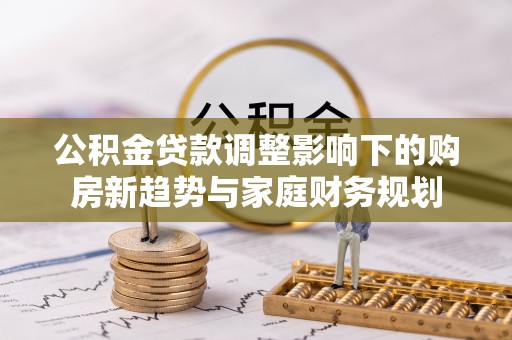佳冬公积金贷款调整影响下的购房新趋势与家庭财务规划
