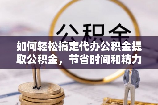 佳冬如何轻松搞定代办公积金提取公积金，节省时间和精力的秘密武器