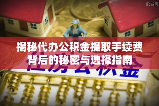 佳冬揭秘代办公积金提取手续费背后的秘密与选择指南