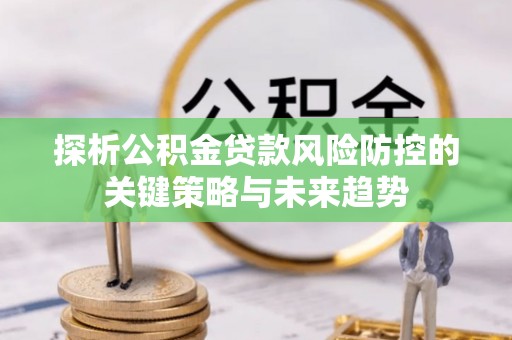 佳冬探析公积金贷款风险防控的关键策略与未来趋势