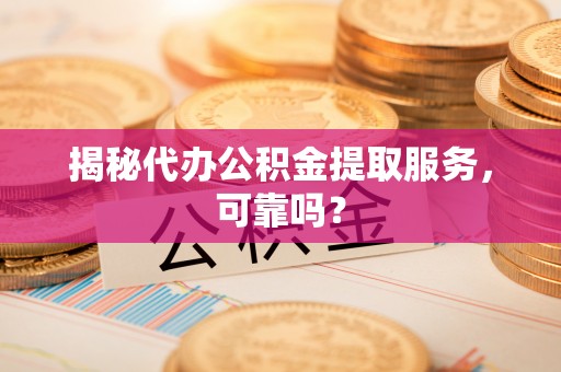 佳冬揭秘代办公积金提取服务，可靠吗？