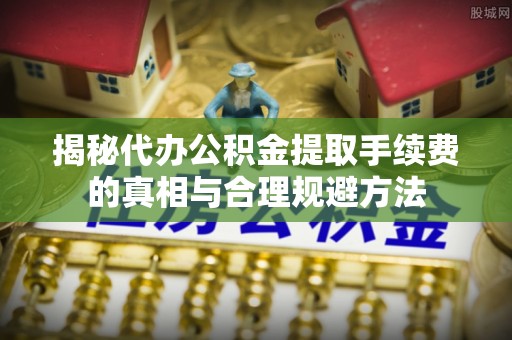 佳冬揭秘代办公积金提取手续费的真相与合理规避方法