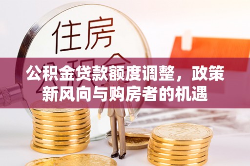 佳冬公积金贷款额度调整，政策新风向与购房者的机遇