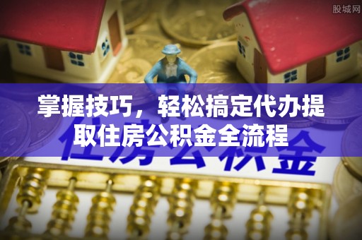 佳冬掌握技巧，轻松搞定代办提取住房公积金全流程