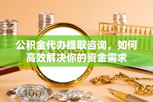 佳冬公积金代办提取咨询，如何高效解决你的资金需求
