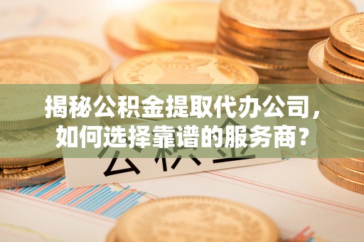 佳冬揭秘公积金提取代办公司，如何选择靠谱的服务商？