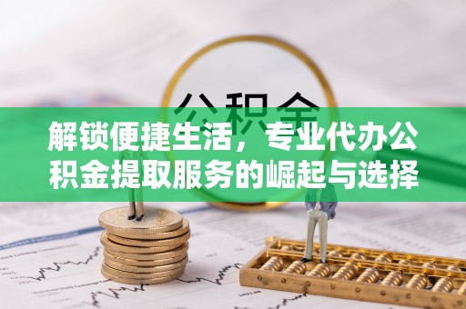 佳冬解锁便捷生活，专业代办公积金提取服务的崛起与选择