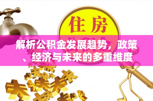 佳冬解析公积金发展趋势，政策、经济与未来的多重维度