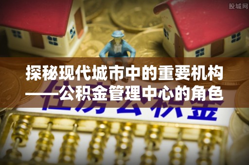 佳冬探秘现代城市中的重要机构——公积金管理中心的角色与使命