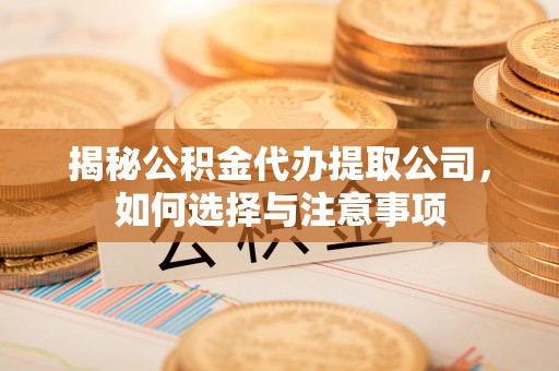 佳冬揭秘公积金代办提取公司，如何选择与注意事项