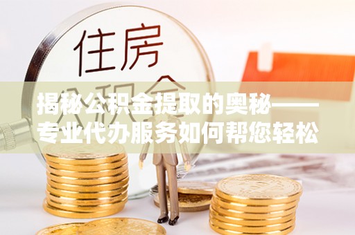 佳冬揭秘公积金提取的奥秘——专业代办服务如何帮您轻松搞定