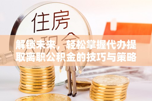 佳冬解锁未来，轻松掌握代办提取离职公积金的技巧与策略
