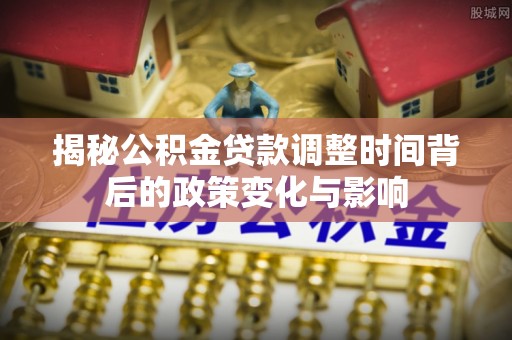 佳冬揭秘公积金贷款调整时间背后的政策变化与影响