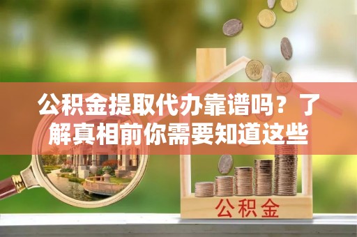 佳冬公积金提取代办靠谱吗？了解真相前你需要知道这些