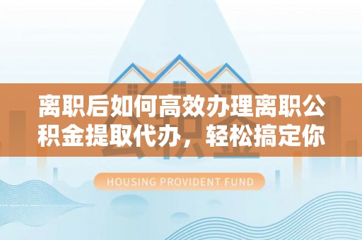 佳冬离职后如何高效办理离职公积金提取代办，轻松搞定你的公积金