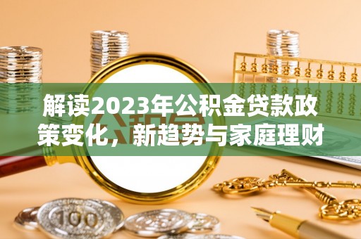 佳冬解读2023年公积金贷款政策变化，新趋势与家庭理财规划