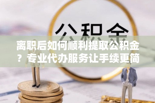 佳冬离职后如何顺利提取公积金？专业代办服务让手续更简单