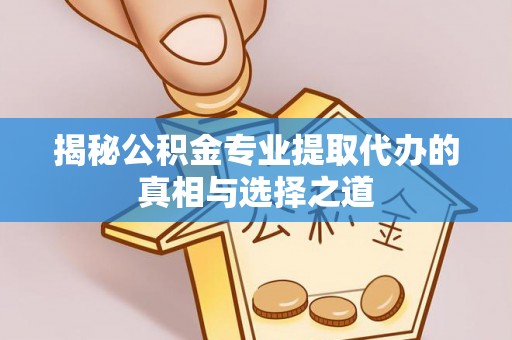 佳冬揭秘公积金专业提取代办的真相与选择之道