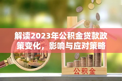 佳冬解读2023年公积金贷款政策变化，影响与应对策略