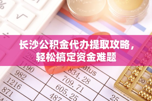 佳冬长沙公积金代办提取攻略，轻松搞定资金难题