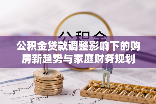 佳冬公积金贷款调整影响下的购房新趋势与家庭财务规划
