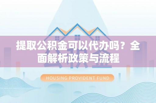 佳冬提取公积金可以代办吗？全面解析政策与流程