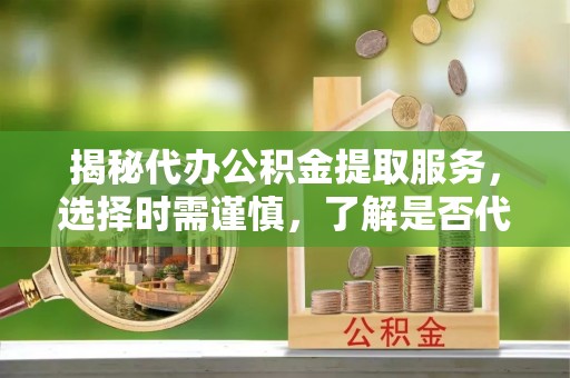 佳冬揭秘代办公积金提取服务，选择时需谨慎，了解是否代办公积金提取可靠吗？