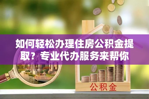 佳冬如何轻松办理住房公积金提取？专业代办服务来帮你