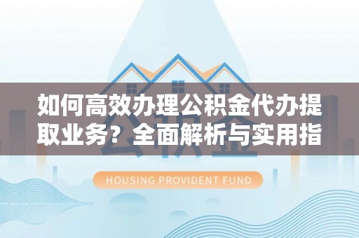 佳冬如何高效办理公积金代办提取业务？全面解析与实用指南