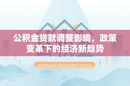 佳冬公积金贷款调整影响，政策变革下的经济新趋势