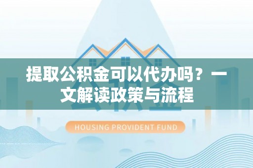 佳冬提取公积金可以代办吗？一文解读政策与流程