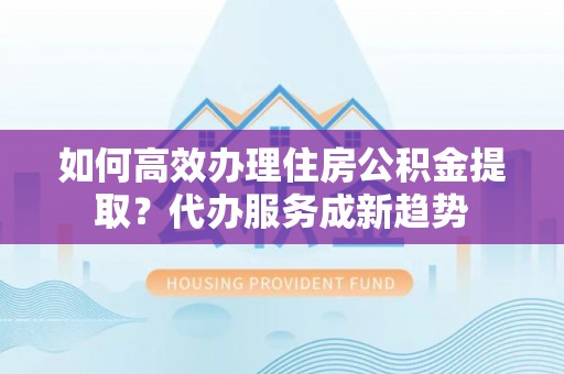 佳冬如何高效办理住房公积金提取？代办服务成新趋势