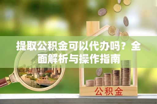 佳冬提取公积金可以代办吗？全面解析与操作指南