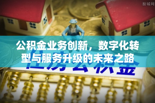佳冬公积金业务创新，数字化转型与服务升级的未来之路