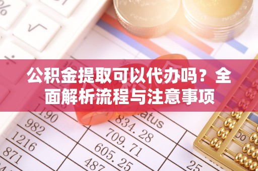 佳冬公积金提取可以代办吗？全面解析流程与注意事项