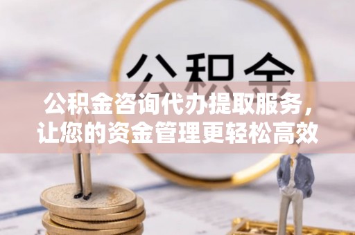 佳冬公积金咨询代办提取服务，让您的资金管理更轻松高效