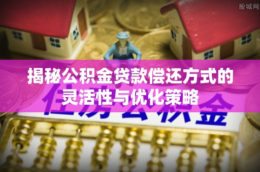 佳冬揭秘公积金贷款偿还方式的灵活性与优化策略
