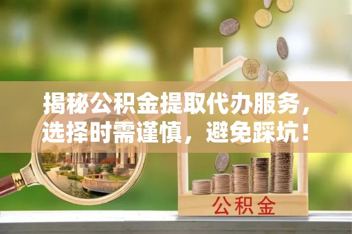 佳冬揭秘公积金提取代办服务，选择时需谨慎，避免踩坑！