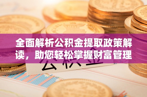 佳冬全面解析公积金提取政策解读，助您轻松掌握财富管理新方向