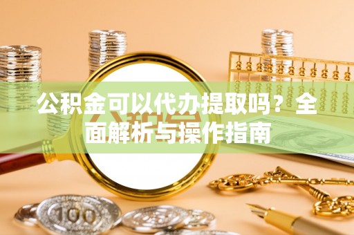 佳冬公积金可以代办提取吗？全面解析与操作指南